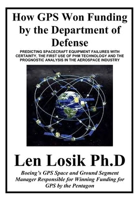 How GPS Won Funding by the Department of Defense: How Senior Air Force Officers and Lockheed Management Worked to Destroy the GPS Program by Losik Ph. D., Len