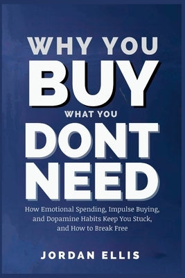 Why You Buy What You Dont Need: How Emotional Spending, Impulse Buying, and Dopamine Habits Keep You Stuck and How to Break Free by Ellis, Jordan