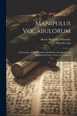 Manipulus Vocabulorum: A Dictionary of English and Latin Words, Arranged in the Alphabetical Order of the Last Syllables by Wheatley, Henry Benjamin