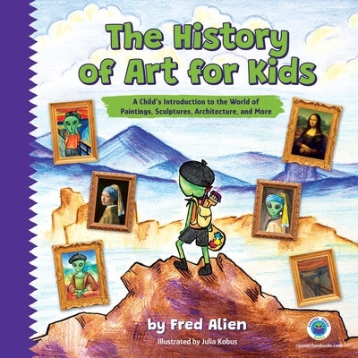 The History of Art for Kids: A Child's Introduction to the World of Paintings, Sculptures, Architecture, and More by Alien, Fred