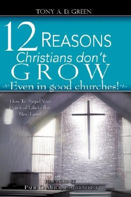 Twelve Reasons Christians don't grow...Even in good churches! by Green, Tony A. D.