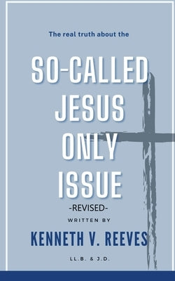 The Real Truth About The (So-Called) Jesus Only Issue: Revised by Reeves, Kenneth V.