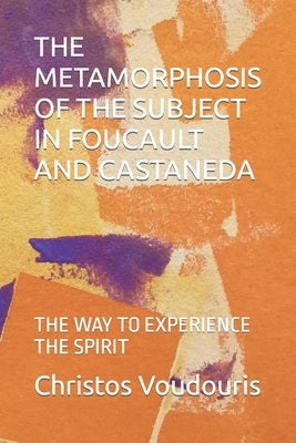 The Metamorphosis of the Subject in Foucault and Castaneda: The Way to Experience the Spirit by Thanasoulas, Demetrios