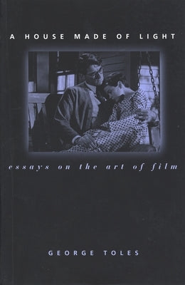 A House Made of Light: Essays on the Art of Film by Toles, George