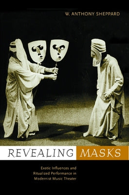 Revealing Masks: Exotic Influences and Ritualized Performance in Modernist Music Theater by Sheppard, W. Anthony