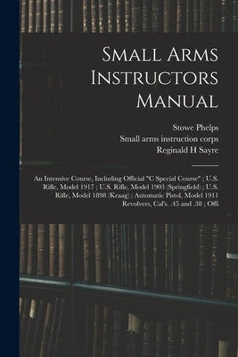 Small Arms Instructors Manual: An Intensive Course, Including Official "C Special Course"; U.S. Rifle, Model 1917; U.S. Rifle, Model 1903 (Springfiel by Corps, Small Arms Instruction