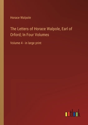 The Letters of Horace Walpole, Earl of Orford; In Four Volumes: Volume 4 - in large print by Walpole, Horace