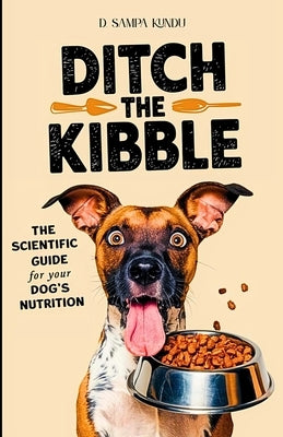 Ditch the Kibble: The Modern, Science-Backed Guide to Maximize Your Dog's Health Naturally: Allergy-Friendly, Nutrient-Rich Recipes and Feeding Plans by Kundu, D. Sampa