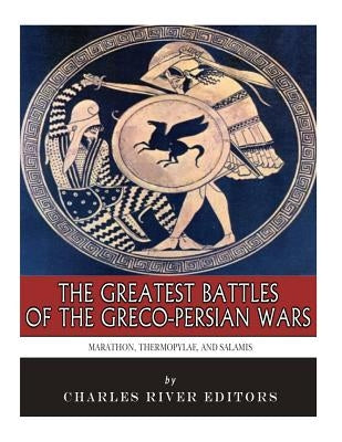 The Greatest Battles of the Greco-Persian Wars: Marathon, Thermopylae, and Salamis by Charles River Editors