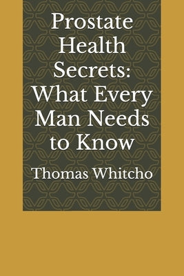 Prostate Health Secrets: What Every Man Needs to Know by Whitcho, Thomas