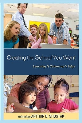Creating the School You Want: Learning @ Tomorrow's Edge by Shostak, Arthur