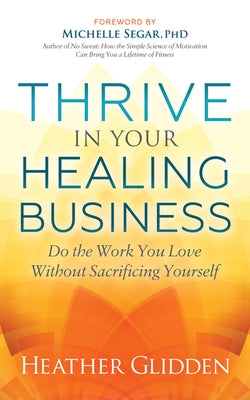 Thrive in Your Healing Business: Do the Work You Love Without Sacrificing Yourself by Glidden, Heather