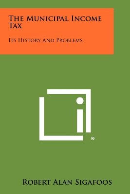 The Municipal Income Tax: Its History and Problems by Sigafoos, Robert Alan