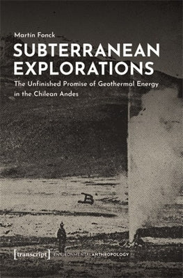 Subterranean Explorations: The Unfinished Promise of Geothermal Energy in the Chilean Andes by Fonck, Mart?n