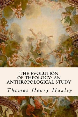 The Evolution of Theology: An Anthropological Study by Huxley, Thomas Henry