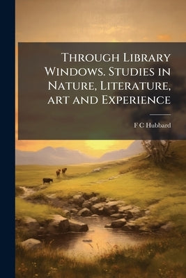 Through Library Windows. Studies in Nature, Literature, art and Experience by Hubbard, F. C.
