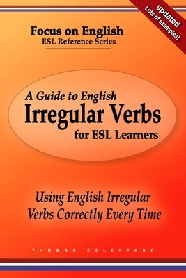 A Guide to English Irregular Verbs for ESL Learners: Using English Irregular Verbs Correctly Every Time by Celentano, Thomas