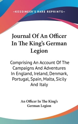 Journal Of An Officer In The King's German Legion: Comprising An Account Of The Campaigns And Adventures In England, Ireland, Denmark, Portugal, Spain by An Officer in the King's German Legion