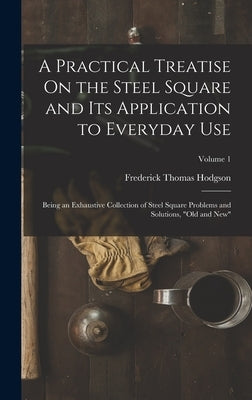 A Practical Treatise On the Steel Square and Its Application to Everyday Use: Being an Exhaustive Collection of Steel Square Problems and Solutions, O by Hodgson, Frederick Thomas