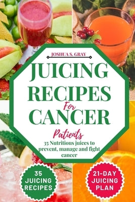 Juicing Recipes For Cancer Patients: 35 Nutritious Juices to prevent, manage and fight cancer by Gray, Joshua S.