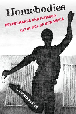 Homebodies: Performance and Intimacy in the Age of New Media by Porter, L. Archer