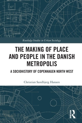 The Making of Place and People in the Danish Metropolis: A Sociohistory of Copenhagen North West by Hansen, Christian Sandbjerg