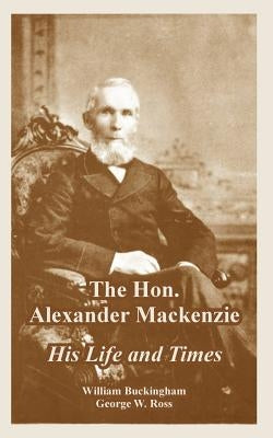 The Hon. Alexander Mackenzie: His Life and Times by Buckingham, William