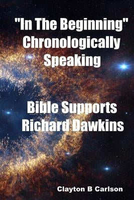 In The Beginning: Chronologically Speaking Bible Supports Richard Dawkins by Carlson, Clayton B.