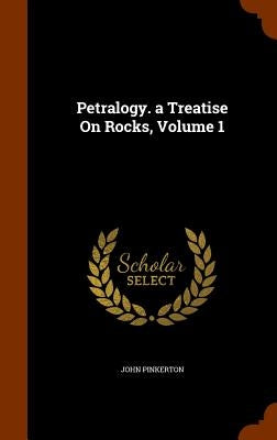 Petralogy. a Treatise On Rocks, Volume 1 by Pinkerton, John