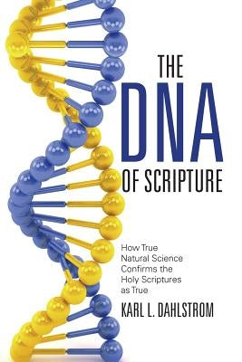 The DNA of Scripture: How True Natural Science Confirms the Holy Scriptures as True by Dahlstrom, Karl L.