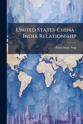 United States-China-India Relationship: An Analysis of the Emergence of a Strategic Triangle by Negi, Banit Singh