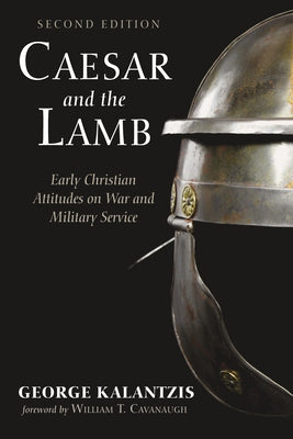 Caesar and the Lamb, Second Edition: Early Christian Attitudes on War and Military Service by Kalantzis, George