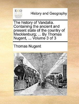 The history of Vandalia. Containing the ancient and present state of the country of Mecklenburg; ... By Thomas Nugent, ... Volume 3 of 3 by Nugent, Thomas