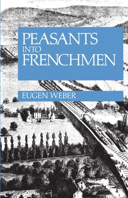 Peasants Into Frenchmen: The Modernization of Rural France, 1870-1914 by Weber, Eugen