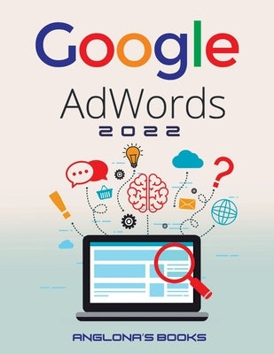 Google Adwords 2022: A Beginner's Guide to BOOST YOUR BUSINESS Use Google Analytics, SEO Optimization, YouTube and Ads. by Anglona's Books