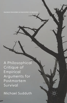 A Philosophical Critique of Empirical Arguments for Postmortem Survival by Sudduth, Michael