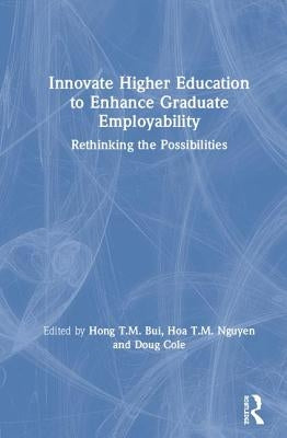 Innovate Higher Education to Enhance Graduate Employability: Rethinking the Possibilities by Bui, Hong