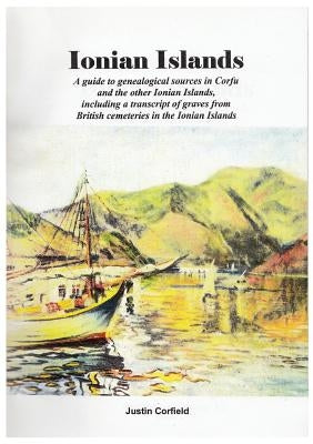 Ionian Islands: A guide to genealogical sources in Corfu and the other Ionian Islands, including a transcript of graves from British c by Corfield, Justin