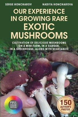 Our Experience in Growing Rare Exotic Mushrooms: Cultivation of Delicious Mushrooms on a Mini-Farm, in a Garden, in a Greenhouse, along with Vegetable by Honcharova, Nadiya