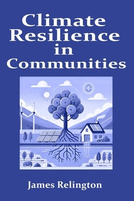 Climate Resilience in Communities: Planning and adaptation strategies for local climate change impacts by Relington, James