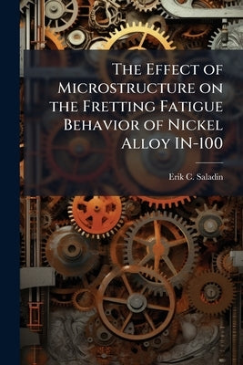 The Effect of Microstructure on the Fretting Fatigue Behavior of Nickel Alloy IN-100 by Saladin, Erik C.