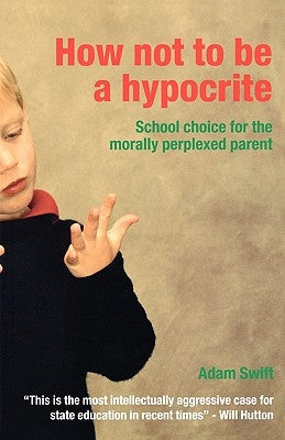 How Not to Be a Hypocrite: School Choice for the Morally Perplexed Parent by Swift, Adam