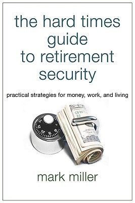 The Hard Times Guide to Retirement Security: Practical Strategies for Money, Work, and Living by Miller, Mark