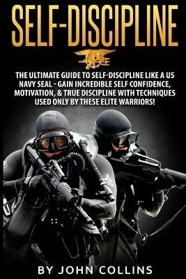 Self-Discipline: The Ultimate Guide to Self-Discipline like a US NAVY SEAL: Gain Incredible Self Confidence, Motivation, & True Discipl by Collins, John