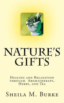 Nature's Gifts: Healing and Relaxation through Aromatherapy, Herbs, and Tea by Burke, Sheila M.