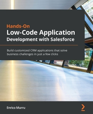 Hands-On Low-Code Application Development with Salesforce: Build customized CRM applications that solve business challenges in just a few clicks by Murru, Enrico
