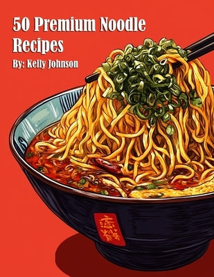 50 Premium Noodle Recipes by Johnson, Kelly