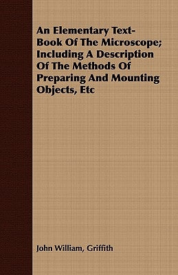 An Elementary Text-Book Of The Microscope; Including A Description Of The Methods Of Preparing And Mounting Objects, Etc by Griffith, John William