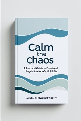 Calm the Chaos: A Practical Guide to Emotional Regulation for ADHD Adults by Rony, Naiyem Chowdhury