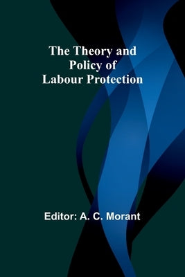 The Theory and Policy of Labour Protection by Morant, A. C.